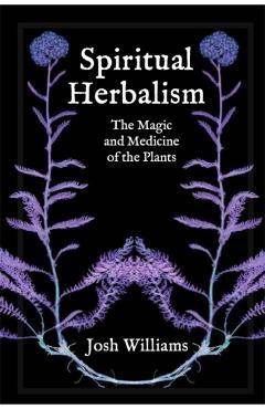 Spiritual Herbalism: The Magic and Medicine of the Plants - Josh Williams