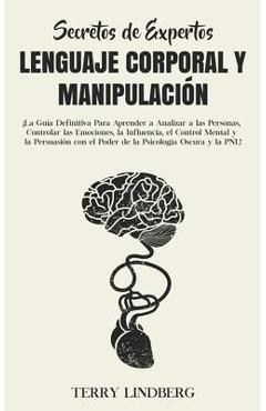 Secretos de Expertos - Lenguaje Corporal y Manipulación: ¡La Guía Definitiva Para Aprender a Analizar a las Personas, Controlar las Emociones, la Infl - Terry Lindberg