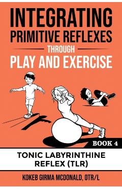 Integrating Primitive Reflexes Through Play and Exercise: An Interactive Guide to the Tonic Labyrinthine Reflex (TLR) - Kokeb Girma Mcdonald