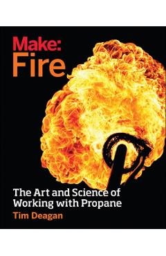 Make: Fire: The Art and Science of Working with Propane - Tim Deagan