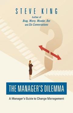 The Manager\'s Dilemma: A Manager\'s Guide to Change Management - Steve King