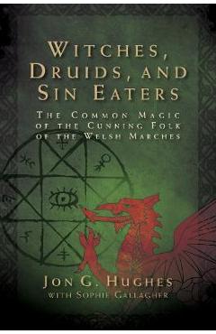 Witches, Druids, and Sin Eaters: The Common Magic of the Cunning Folk of the Welsh Marches - Jon G. Hughes