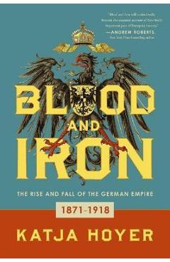 Blood and Iron: The Rise and Fall of the German Empire - Katja Hoyer