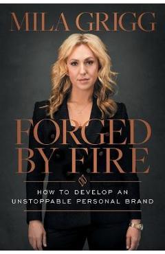 Forged by Fire: How to Develop an Unstoppable Personal Brand - Mila Grigg