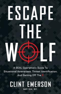 Escape the Wolf: A SEAL Operative\'s Guide to Situational Awareness, Threat Identification, and Getting Off The X - Clint Emerson