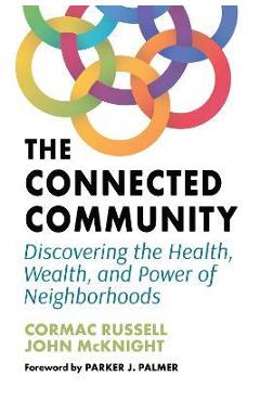 The Connected Community: Discovering the Health, Wealth, and Power of Neighborhoods - Cormac Russell