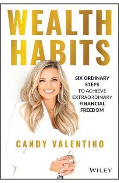 Wealth Habits: Six Ordinary Steps to Achieve Extraordinary Financial Freedom - Candy Valentino