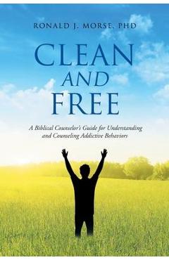 Clean and Free: A Biblical Counselor\'s Guide for Understanding and Counseling Addictive Behaviors - Ronald J. Morse