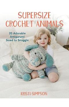 Supersize Crochet Animals: 20 Adorable Amigurumi Sized to Snuggle - Kristi Simpson