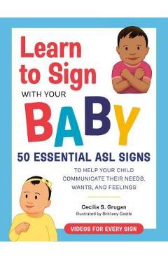 Learn to Sign with Your Baby: 50 Essential ASL Signs to Help Your Child Communicate Their Needs, Wants, and Feelings - Cecilia S. Grugan