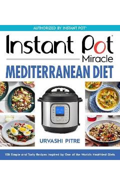 Instant Pot Miracle Mediterranean Diet Cookbook: 100 Simple and Tasty Recipes Inspired by One of the World\'s Healthiest Diets - Urvashi Pitre