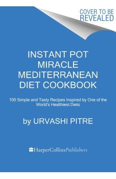 Instant Pot Miracle Mediterranean Diet Cookbook: 100 Simple and Tasty Recipes Inspired by One of the World's Healthiest Diets - Urvashi Pitre