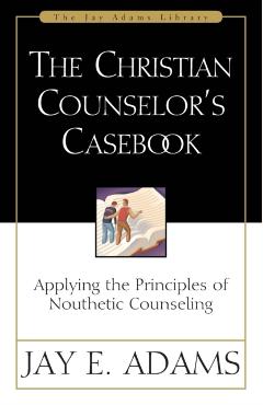 The Christian Counselor's Casebook: Applying the Principles of Nouthetic Counseling - Jay E. Adams