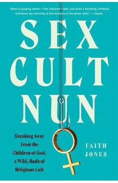 Sex Cult Nun: Breaking Away from the Children of God, a Wild, Radical Religious Cult - Faith Jones