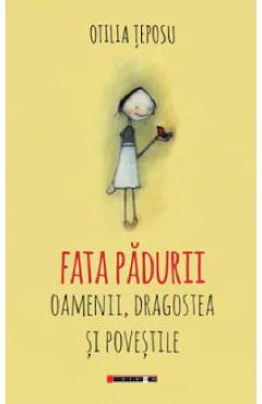 Fata padurii. Oamenii, dragostea si povestile - Otilia Teposu