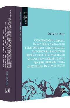 Contenciosul special in materia amenajarii teritoriului, urbanismului, autorizarii executarii lucrarilor de constructii si sanctiunilor aplicabile pentru nerespectarea disciplinei in constructii - Oliviu Puie