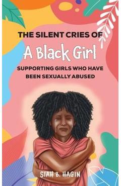 The Silent Cries of a Black Girl: Supporting Girls Who Have Been Sexually Abused - Siah B. Hagin