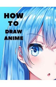 How to Draw Anime: Beginner\'s Guide to Creating Anime Art Learn to Draw and Design Characters Everything you Need to Start Drawing Right - Jack Karlos