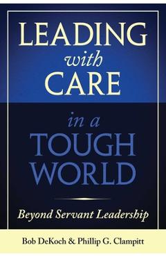 Leading with Care in a Tough World: Beyond Servant Leadership - Phillip G. Clampitt