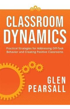 Classroom Dynamics: Practical Strategies for Addressing Off-Task Behavior and Creating Positive Classrooms (a Toolkit of Practical Strateg - Glenn Pearsall