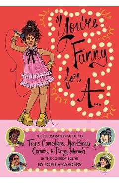 You\'re Funny for A...: The Illustrated Guide to Trans Comedians, Non-Binary Comics, & Funny Women in the Comedy Scene - Sophia Zarders