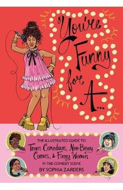 You\'re Funny for A...: The Illustrated Guide to Trans Comedians, Non-Binary Comics, & Funny Women in the Comedy Scene - Sophia Zarders