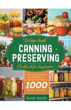 Water Bath Canning & Preserving Cookbook for Beginners: Uncover the Ancestors\' Secrets to Become Self-Sufficient in an Affordable Way and Create your - Sarah Roslin