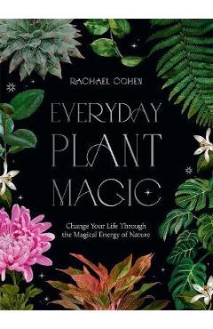 Everyday Plant Magic: Change Your Life Through the Magical Energy of Nature - Rachael Cohen