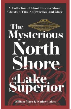 The Mysterious North Shore of Lake Superior: A Collection of Short Stories about Ghosts, Ufos, Shipwrecks, and More - William Mayo