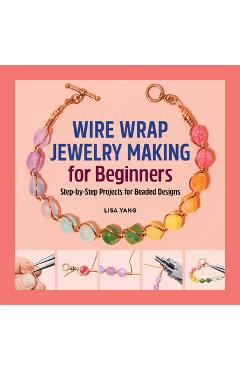 Wire Wrap Jewelry Making for Beginners: Step-By-Step Projects for Beaded Designs - Lisa Yang