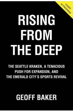 Rising from the Deep: The Seattle Kraken, a Tenacious Push for Expansion, and the Emerald City's Sports Revival - Geoff Baker