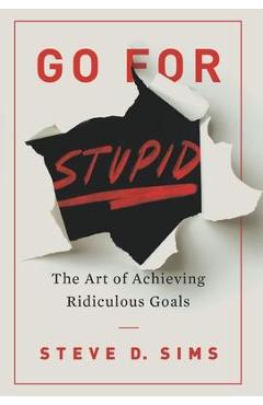 Go For Stupid: The Art of Achieving Ridiculous Goals - Steve D. Sims