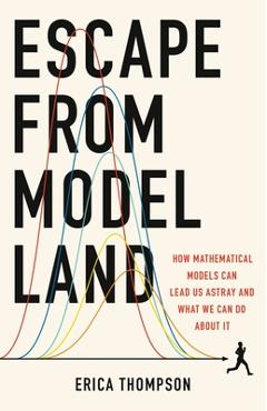 Escape from Model Land: How Mathematical Models Can Lead Us Astray and What We Can Do about It - Erica Thompson