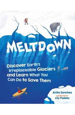 Meltdown: Discover Earth's Irreplaceable Glaciers and Learn What You Can Do to Save Them - Anita Sanchez