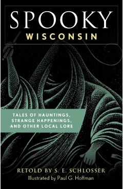 Spooky Wisconsin: Tales of Hauntings, Strange Happenings, and Other Local Lore - S. E. Schlosser