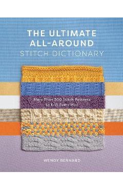 The Ultimate All-Around Stitch Dictionary: More Than 300 Stitch Patterns to Knit Every Way - Wendy Bernard