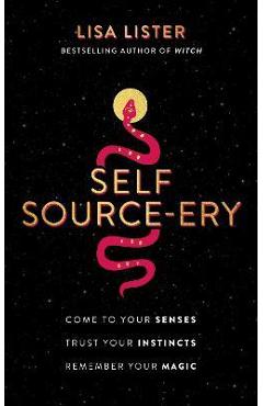 Self Source-Ery: Come to Your Senses. Trust Your Instincts. Remember Your Magic. - Lisa Lister