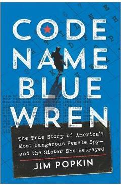 Code Name Blue Wren: The True Story of America\'s Most Dangerous Female Spy--And the Sister She Betrayed - Jim Popkin