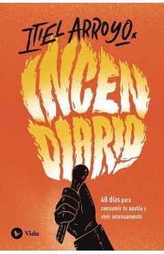 Incendiario: 40 Días Para Consumir Tu Apatía Y Vivir Intensamente - Itiel Arroyo