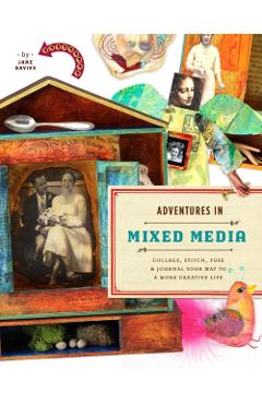Adventures in Mixed Media: Collage, Stitch, Fuse, and Journal Your Way to a More Creative Life - Jane Davies