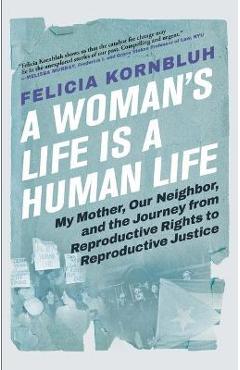 A Woman\'s Life Is a Human Life: My Mother, Our Neighbor, and the Journey from Reproductive Rights to Reproductive Justice - Felicia Kornbluh