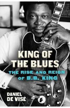 King of the Blues: The Rise and Reign of B.B. King - Daniel De Vise