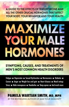 Maximize Your Male Hormones: Symptoms, Causes, and Treatments of Men\'s Most Common Health Disorders - Pamela Wartian Smith