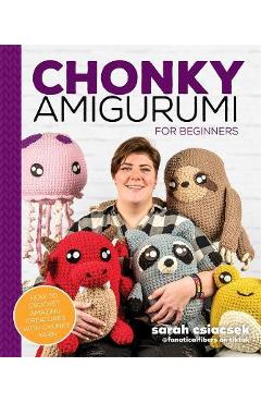 Chonky Amigurumi: How to Crochet Amazing Critters & Creatures with Chunky Yarn - Sarah Csiacsek