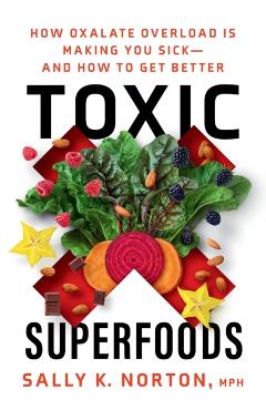 Toxic Superfoods: How Oxalate Overload Is Making You Sick--And How to Get Better - Sally K. Norton