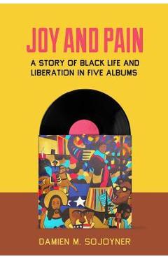 Joy and Pain: A Story of Black Life and Liberation in Five Albums - Damien M. Sojoyner