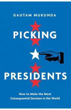 Picking Presidents: How to Make the Most Consequential Decision in the World - Gautam Mukunda