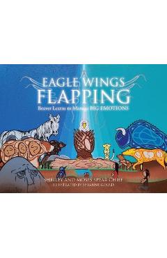 Eagle Wings Flapping: Beaver Learns to Manage Big Emotions - Shelley Spear Chief