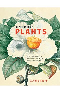 In the Name of Plants: From Attenborough to Washington, the People Behind Plant Names - Sandra Knapp