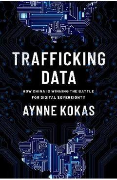 Trafficking Data: How China Is Winning the Battle for Digital Sovereignty - Aynne Kokas